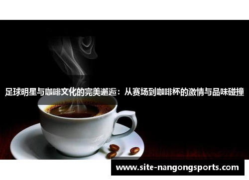 足球明星与咖啡文化的完美邂逅：从赛场到咖啡杯的激情与品味碰撞