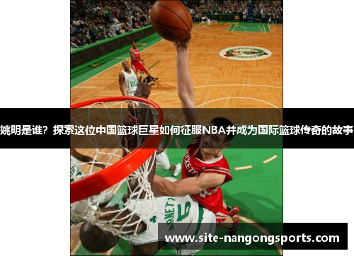 姚明是谁？探索这位中国篮球巨星如何征服NBA并成为国际篮球传奇的故事