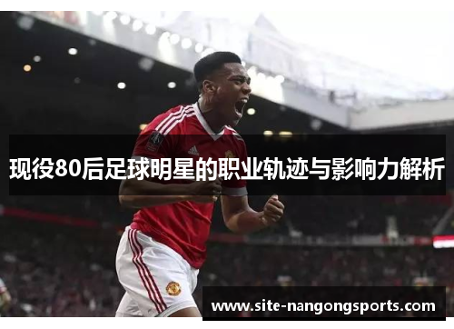 现役80后足球明星的职业轨迹与影响力解析