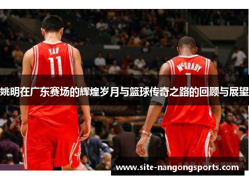 姚明在广东赛场的辉煌岁月与篮球传奇之路的回顾与展望