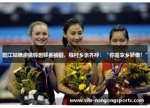 阳江姑娘谢佩铃世锦赛摘铜，程村乡亲齐呼：“你是家乡骄傲！”