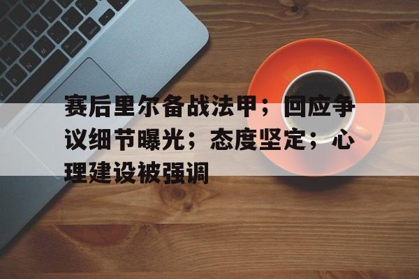 南宫体育-关于赛后里尔备战法甲；回应争议细节曝光；态度坚定；心理建设被强调的信息