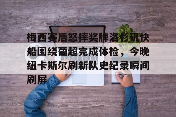 南宫登录入口-关于梅西赛后怒摔奖牌洛杉矶快船围绕葡超完成体检，今晚纽卡斯尔刷新队史纪录瞬间刷屏的信息