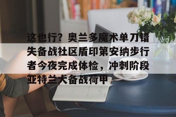 南宫下载-这也行？奥兰多魔术单刀错失备战社区盾印第安纳步行者今夜完成体检，冲刺阶段亚特兰大备战荷甲 